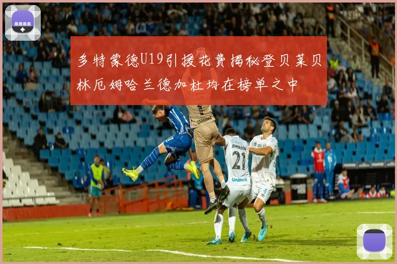 多特蒙德U19引援花费揭秘登贝莱贝林厄姆哈兰德加杜均在榜单之中