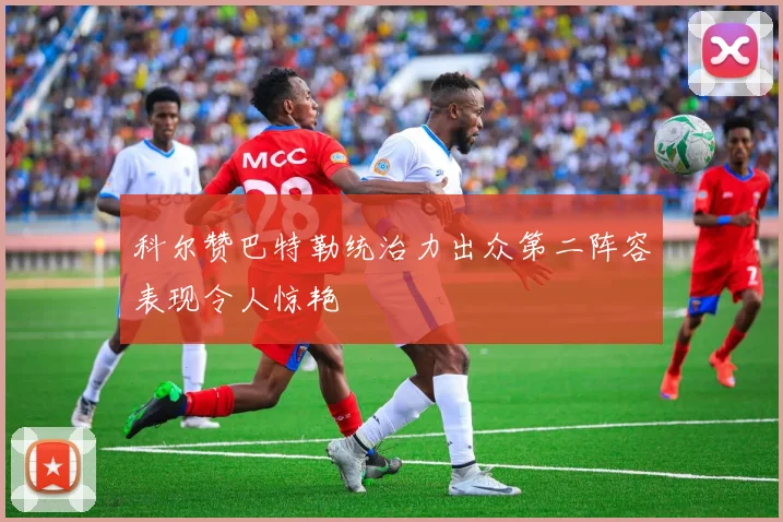 科尔赞巴特勒统治力出众第二阵容表现令人惊艳