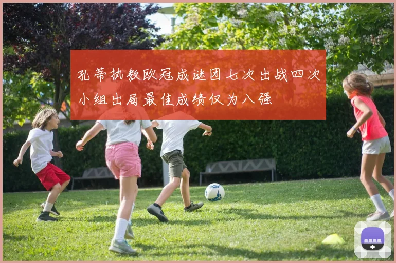 孔蒂执教欧冠成谜团七次出战四次小组出局最佳成绩仅为八强