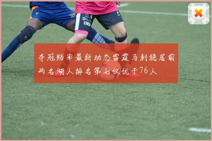 夺冠赔率最新动态雷霆马刺稳居前两名湖人排名第七仅优于76人