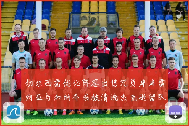 切尔西需优化阵容出售冗员库库雷利亚与加纳乔或被清洗杰克逊留队