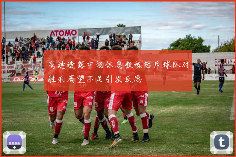 高迪透露中场休息教练怒斥球队对胜利渴望不足引发反思