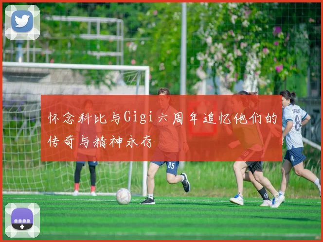 怀念科比与Gigi六周年追忆他们的传奇与精神永存