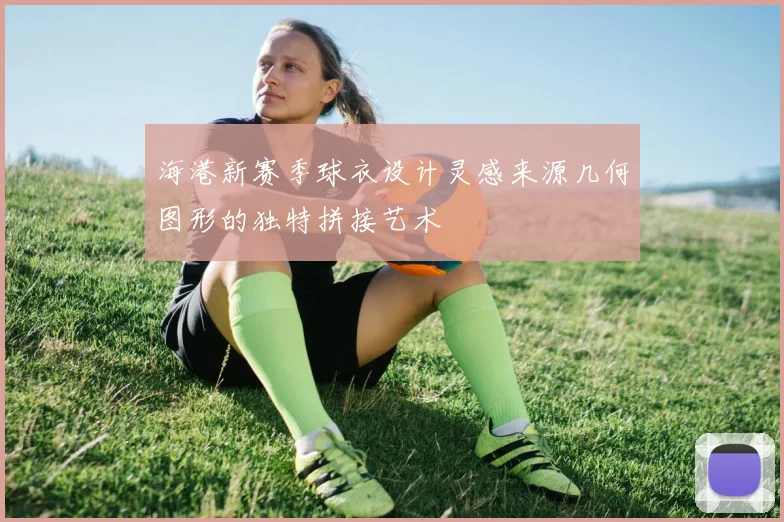 海港新赛季球衣设计灵感来源几何图形的独特拼接艺术