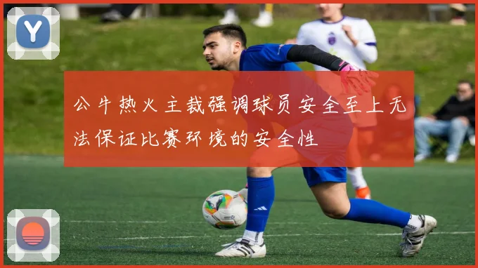 公牛热火主裁强调球员安全至上无法保证比赛环境的安全性