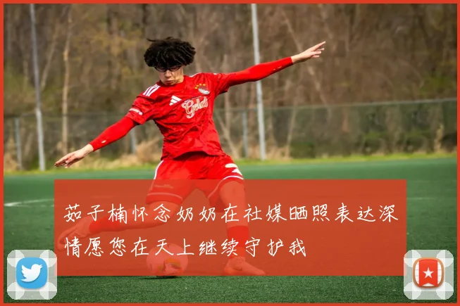茹子楠怀念奶奶在社媒晒照表达深情愿您在天上继续守护我