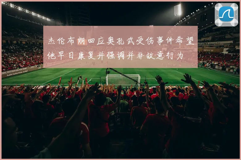 杰伦布朗回应奥孔武受伤事件希望他早日康复并强调并非故意行为