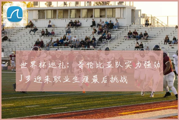 世界杯巡礼：哥伦比亚队实力强劲J罗迎来职业生涯最后挑战