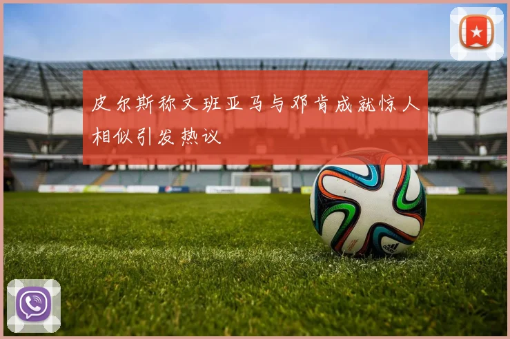 皮尔斯称文班亚马与邓肯成就惊人相似引发热议