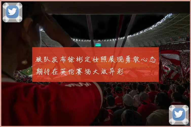 狼队发布徐彬定妆照展现勇敢心态期待在英伦赛场大放异彩