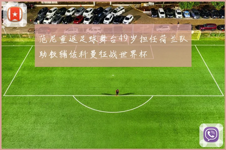 范尼重返足球舞台49岁担任荷兰队助教辅佐科曼征战世界杯