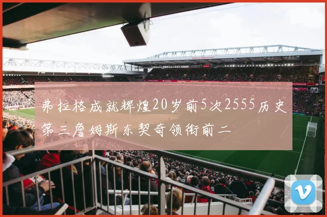 弗拉格成就辉煌20岁前5次2555历史第三詹姆斯东契奇领衔前二