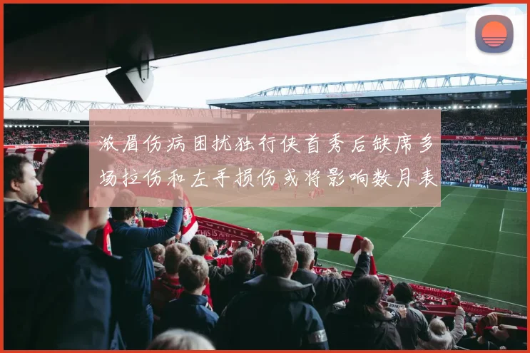 浓眉伤病困扰独行侠首秀后缺席多场拉伤和左手损伤或将影响数月表现