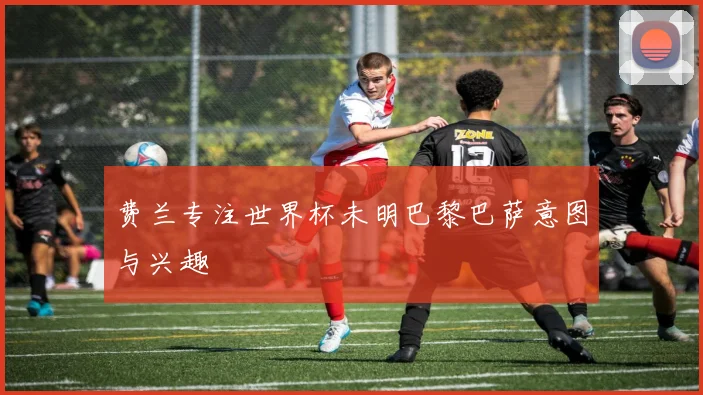 费兰专注世界杯未明巴黎巴萨意图与兴趣