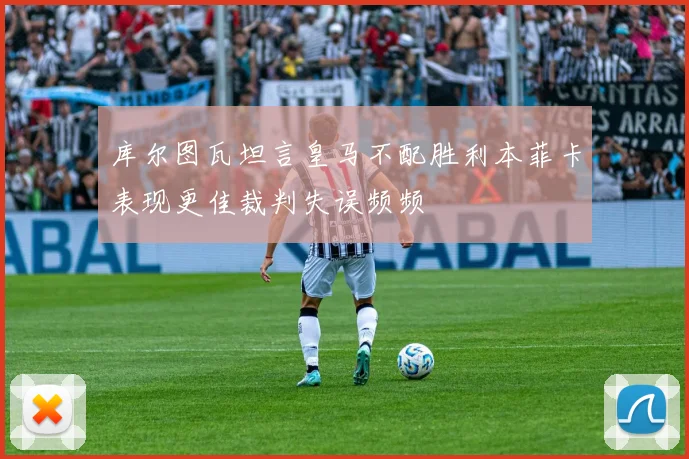 库尔图瓦坦言皇马不配胜利本菲卡表现更佳裁判失误频频