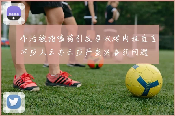 乔治被指嗑药引发争议烤肉姐直言不应人云亦云应严查兴奋剂问题