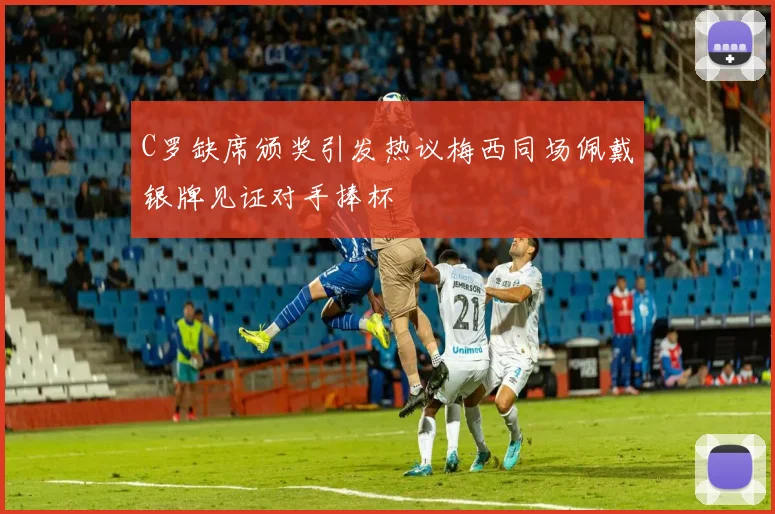 C罗缺席颁奖引发热议梅西同场佩戴银牌见证对手捧杯
