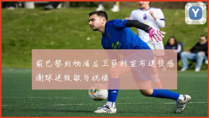 前巴黎利物浦后卫萨科宣布退役感谢球迷致敬与祝福