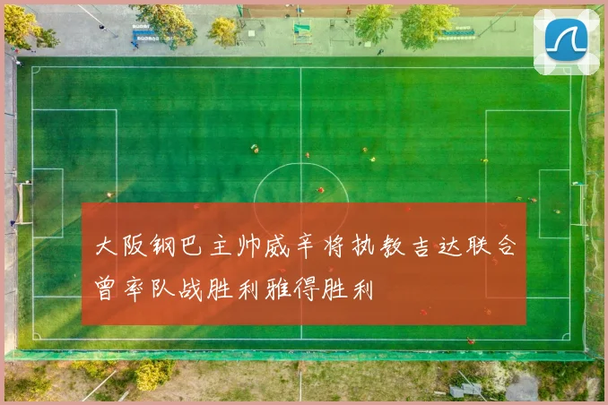 大阪钢巴主帅威辛将执教吉达联合曾率队战胜利雅得胜利