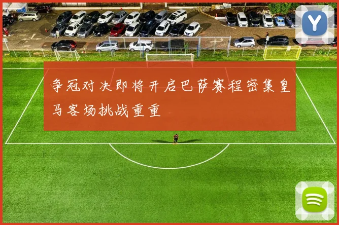争冠对决即将开启巴萨赛程密集皇马客场挑战重重