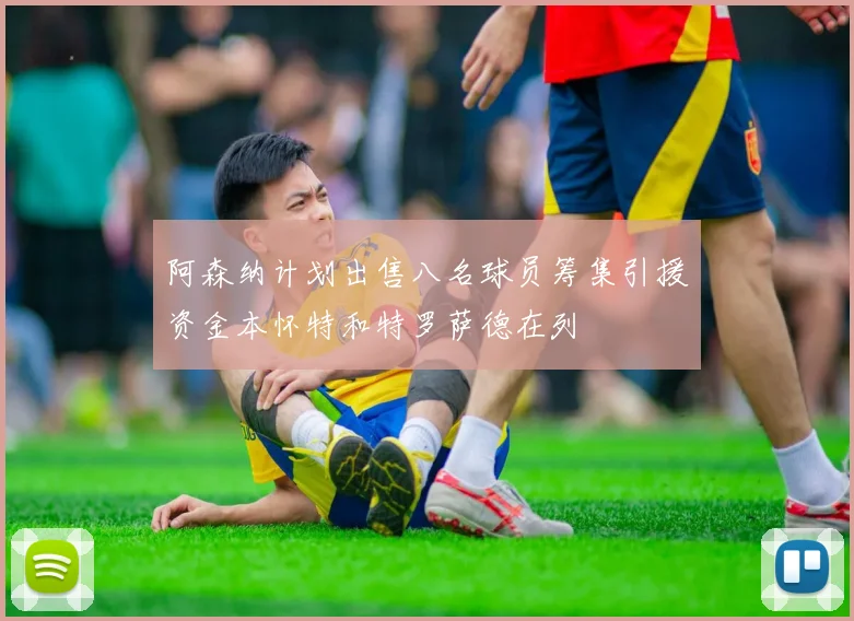 阿森纳计划出售八名球员筹集引援资金本怀特和特罗萨德在列