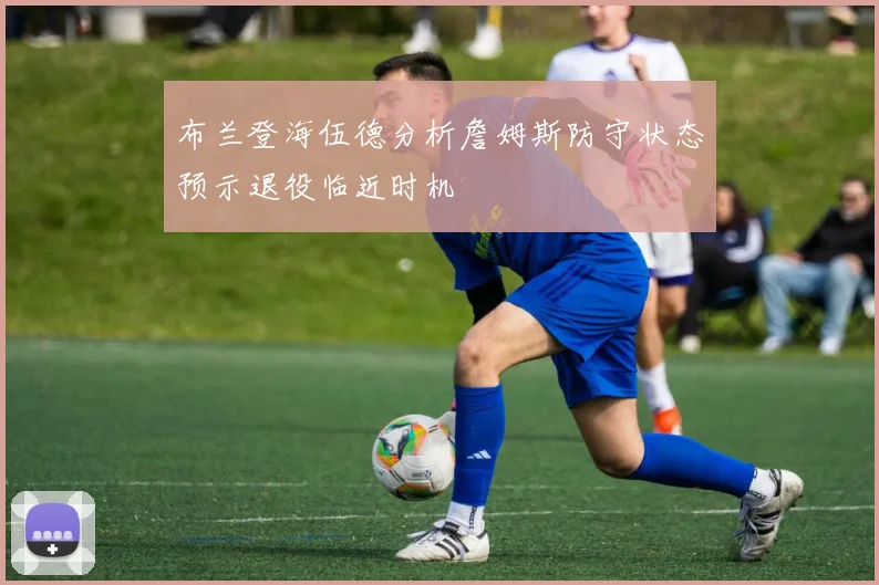 布兰登海伍德分析詹姆斯防守状态预示退役临近时机