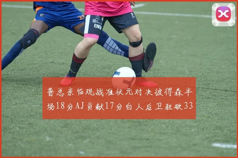 普总亲临观战准状元对决彼得森半场18分AJ贡献17分白人后卫狂砍33分10助攻