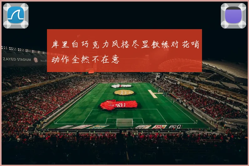 库里白巧克力风格尽显教练对花哨动作全然不在意