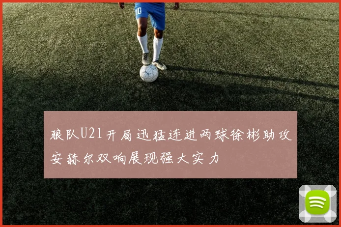 狼队U21开局迅猛连进两球徐彬助攻安赫尔双响展现强大实力
