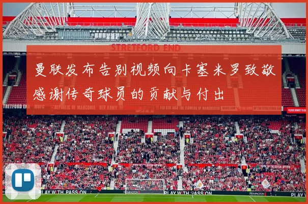 曼联发布告别视频向卡塞米罗致敬感谢传奇球员的贡献与付出