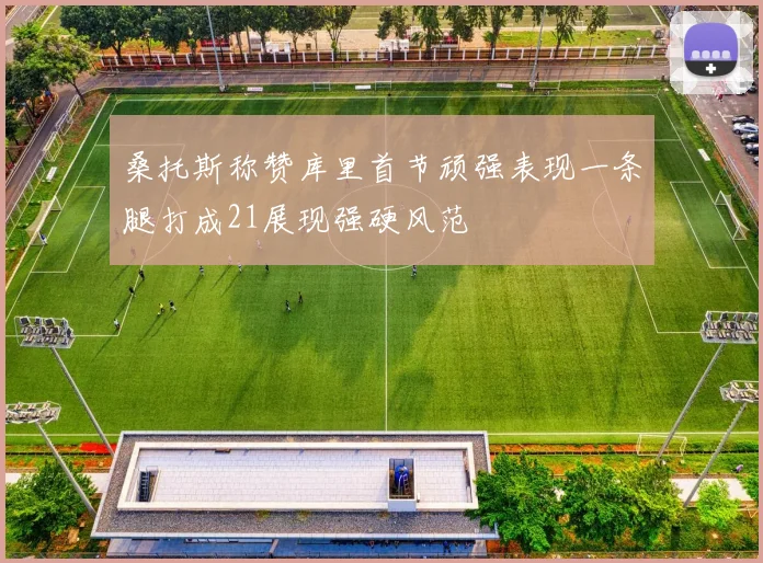 桑托斯称赞库里首节顽强表现一条腿打成21展现强硬风范